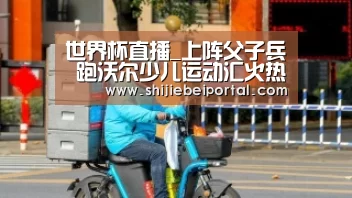 世界杯直播_上阵父子兵 跑沃尔少儿运动汇火热来袭